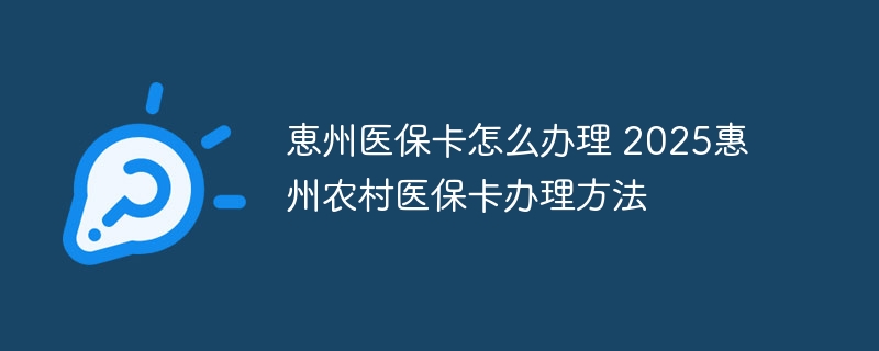 恵州医保卡怎么办理 2025惠州农村医保卡办理方法
