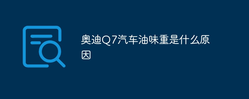 奥迪Q7汽车油味重是什么原因