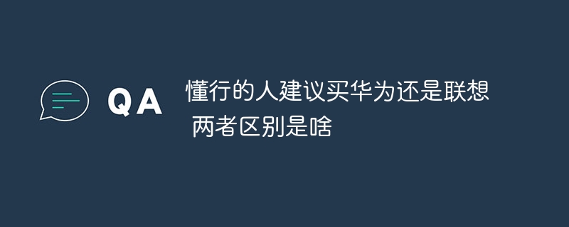 懂行的人建议买华为还是联想 两者区别是啥