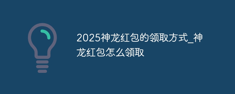 2025神龙红包的领取方式_神龙红包怎么领取
