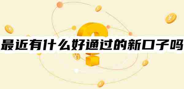 最近有什么好通过的新口子吗？速看！最新升级后借款好通过