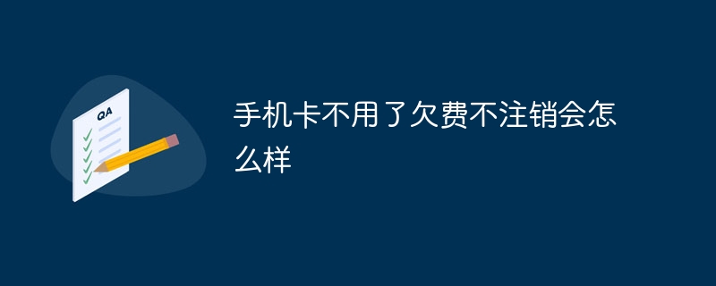 手机卡不用了欠费不注销会怎么样