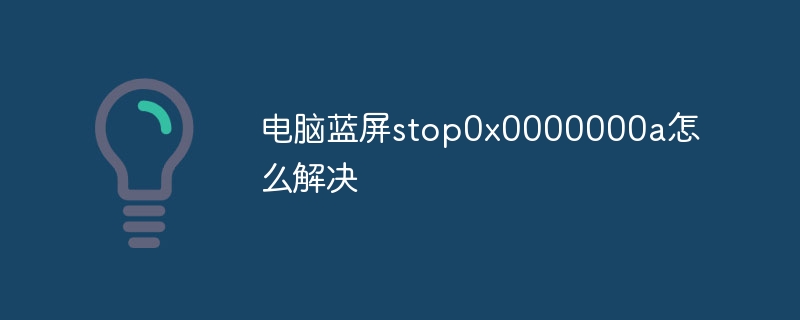 电脑蓝屏stop0x0000000a怎么解决