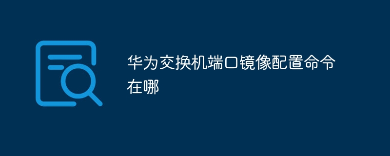 华为交换机端口镜像配置命令在哪