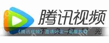 腾讯视频如何邀请好友一同观看