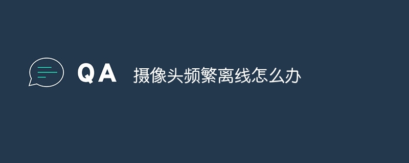 摄像头频繁离线怎么办