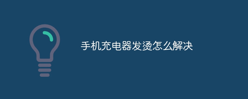 手机充电器发烫怎么解决