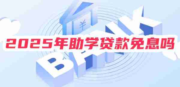 2025年助学贷款免息吗？仍延续免息政策及本金延期偿还