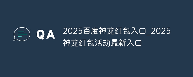 2025百度神龙红包入口_2025百度神龙红包活动最新入口