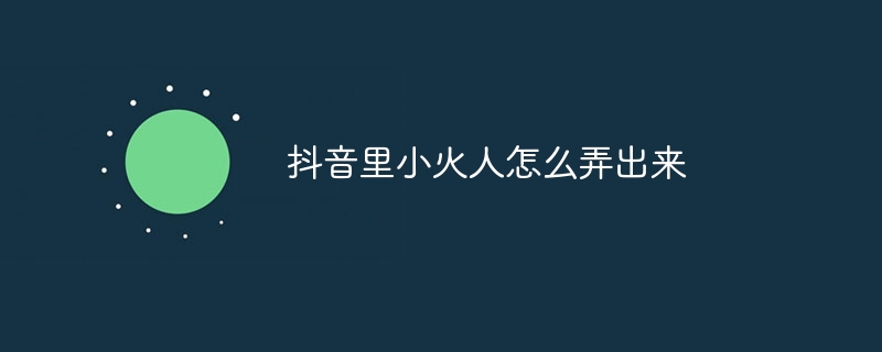 抖音里小火人怎么弄出来