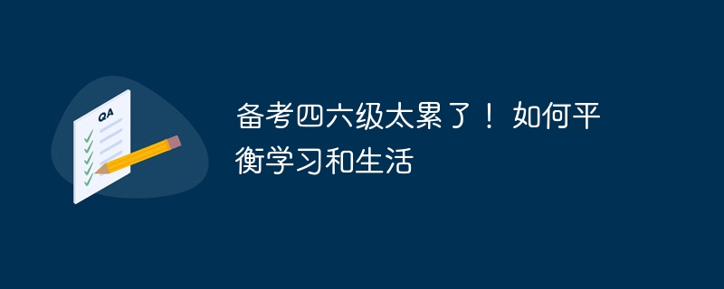 备考四六级太累了！ 如何平衡学习和生活