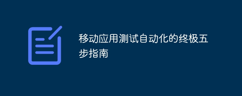 移动应用测试自动化的终极五步指南