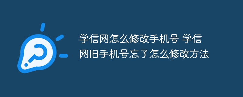 学信网怎么修改手机号 学信网旧手机号忘了怎么修改方法