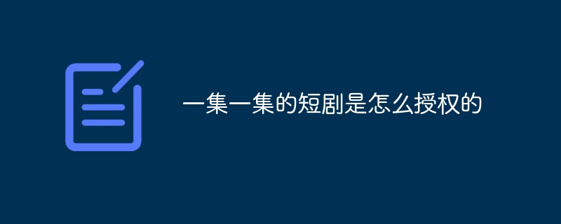 一集一集的短剧是怎么授权的