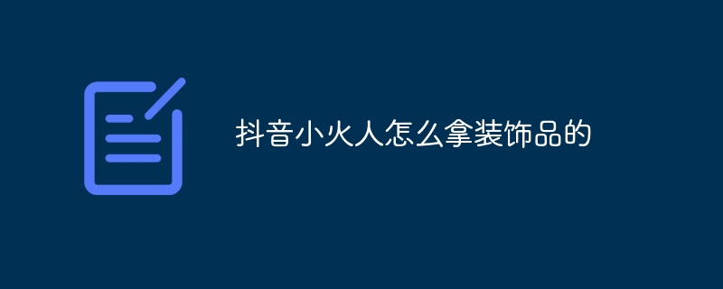 抖音小火人怎么拿装饰品的