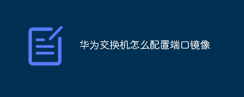 华为交换机怎么配置端口镜像