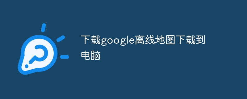 下载google离线地图下载到电脑