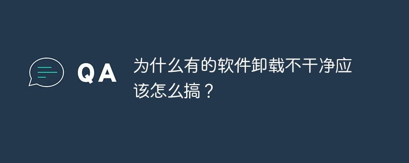为什么有的软件卸载不干净应该怎么搞？
