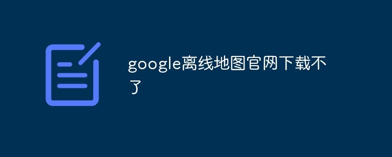 google离线地图官网下载不了