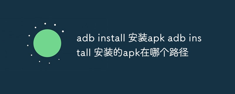 adb install 安装apk adb install 安装的apk在哪个路径
