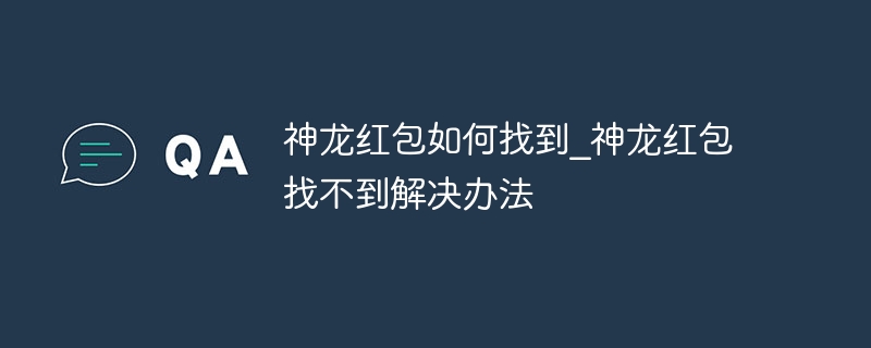 神龙红包如何找到_神龙红包找不到解决办法