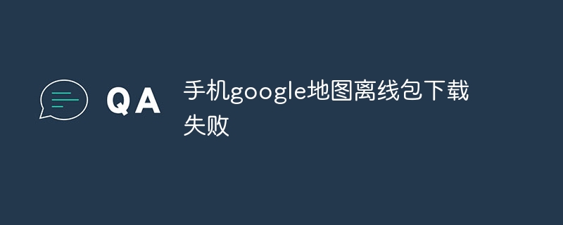 手机google地图离线包下载失败