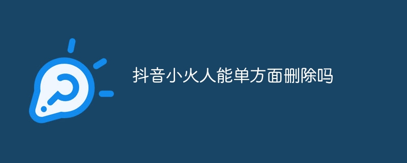 抖音小火人能单方面删除吗
