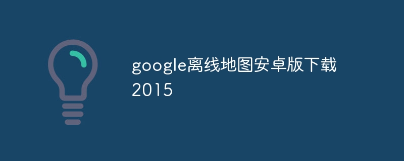 google离线地图安卓版下载2015