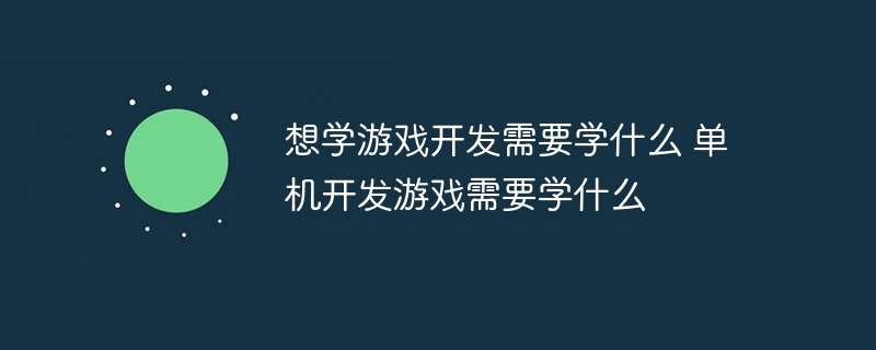 想学游戏开发需要学什么 单机开发游戏需要学什么