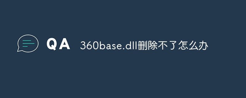 360base.dll删除不了怎么办