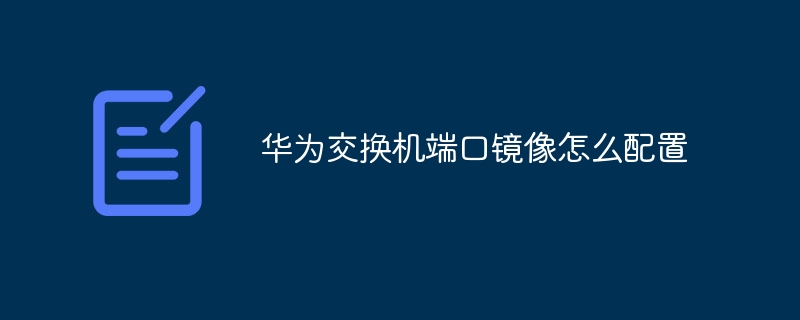 华为交换机端口镜像怎么配置