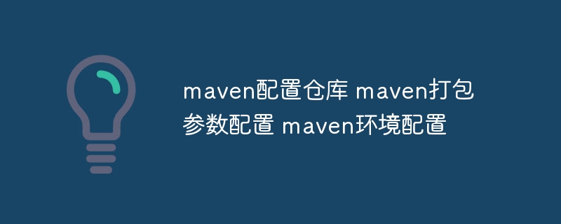 maven配置仓库 maven打包参数配置 maven环境配置