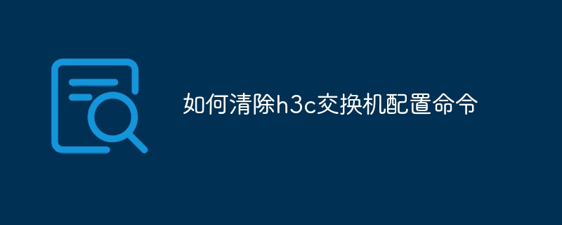 如何清除h3c交换机配置命令
