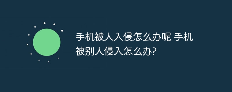 手机被人入侵怎么办呢 手机被别人侵入怎么办?