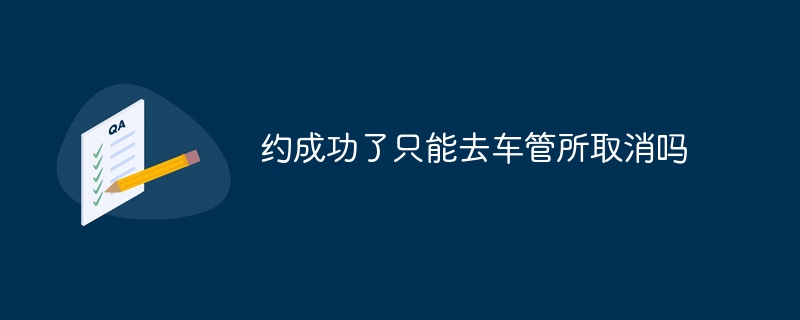 约成功了只能去车管所取消吗