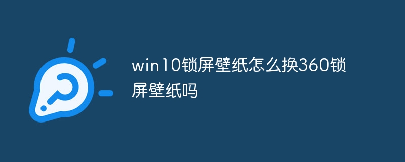 win10锁屏壁纸怎么换360锁屏壁纸吗