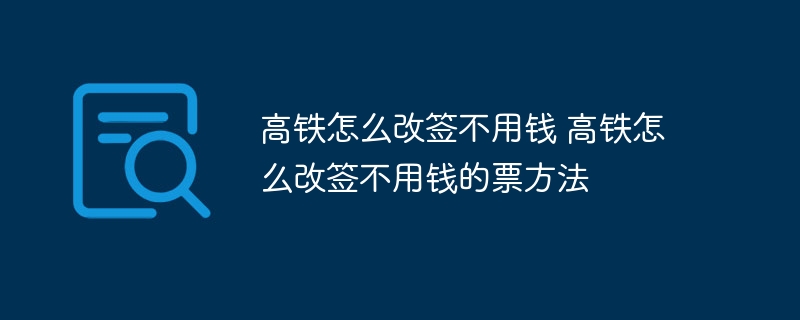高铁怎么改签不用钱 高铁怎么改签不用钱的票方法