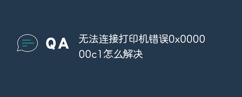 无法连接打印机错误0x000000c1怎么解决