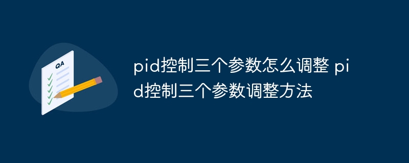 pid控制三个参数怎么调整 pid控制三个参数调整方法
