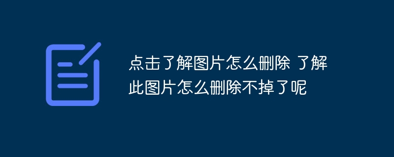 点击了解图片怎么删除 了解此图片怎么删除不掉了呢
