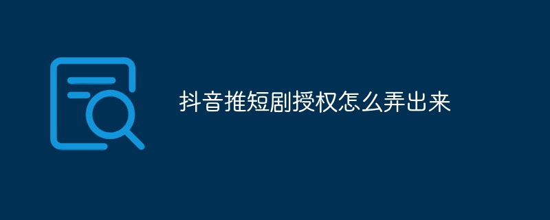 抖音推短剧授权怎么弄出来