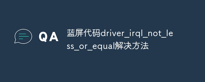 蓝屏代码driver_irql_not_less_or_equal解决方法