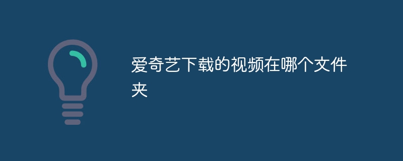 爱奇艺下载的视频在哪个文件夹