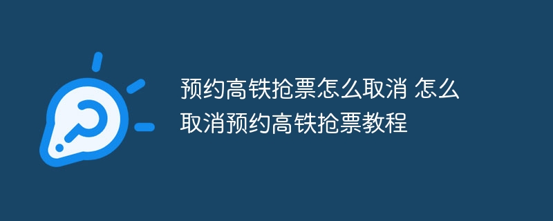 预约高铁抢票怎么取消 怎么取消预约高铁抢票教程
