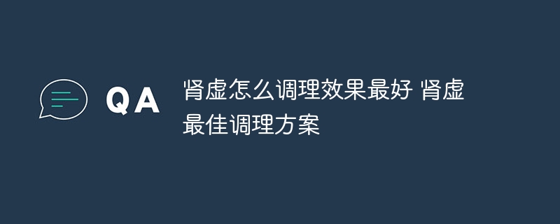 肾虚怎么调理效果最好 肾虚最佳调理方案