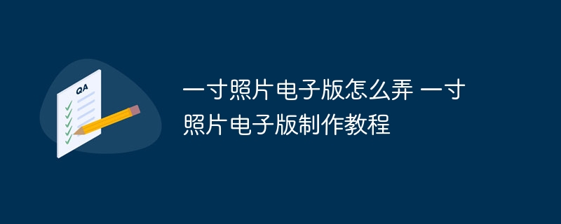 一寸照片电子版怎么弄 一寸照片电子版制作教程