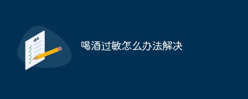 喝酒过敏怎么办法解决