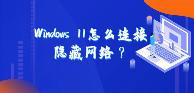 Windows 11怎么连接隐藏网络？首先打开设置，选择网络和Internet，点击管理已知网络，找到隐藏网络，选择并连接。