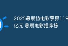 2025暑期档票房119亿+,热门电影推荐-路由网