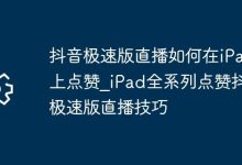 iPad看抖音极速版直播,一键get点赞技巧-路由网